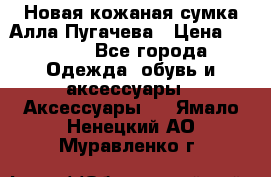 Новая кожаная сумка Алла Пугачева › Цена ­ 7 000 - Все города Одежда, обувь и аксессуары » Аксессуары   . Ямало-Ненецкий АО,Муравленко г.